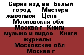 Серия изд-ва “Белый город “ - Мастера живописи › Цена ­ 300 - Московская обл., Москва г. Книги, музыка и видео » Книги, журналы   . Московская обл.,Москва г.